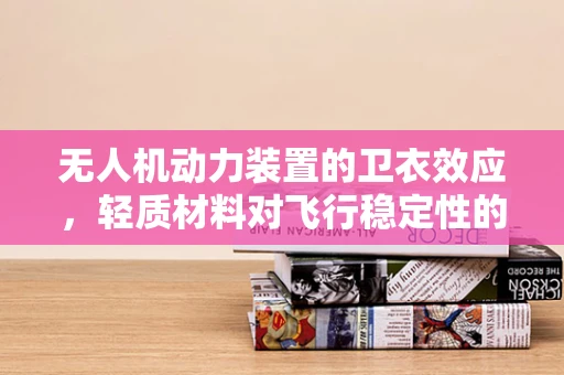 无人机动力装置的卫衣效应，轻质材料对飞行稳定性的影响？
