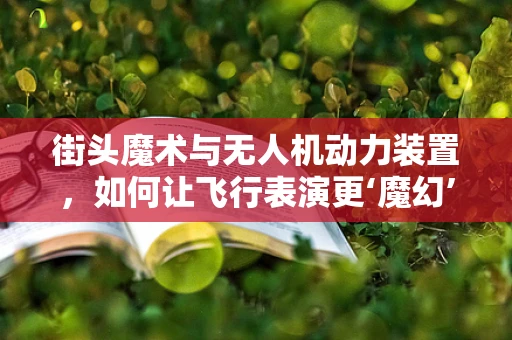 街头魔术与无人机动力装置，如何让飞行表演更‘魔幻’？