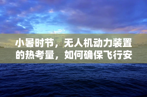小暑时节，无人机动力装置的热考量，如何确保飞行安全？