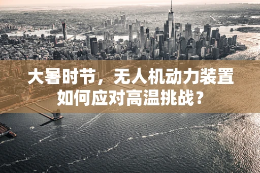 大暑时节，无人机动力装置如何应对高温挑战？