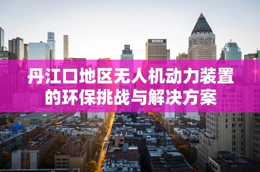 丹江口地区无人机动力装置的环保挑战与解决方案
