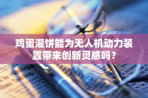 鸡蛋灌饼能为无人机动力装置带来创新灵感吗？