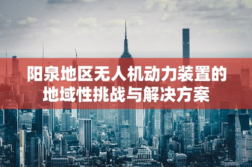 阳泉地区无人机动力装置的地域性挑战与解决方案