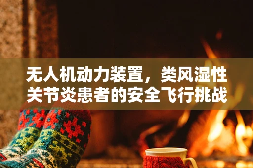 无人机动力装置，类风湿性关节炎患者的安全飞行挑战？