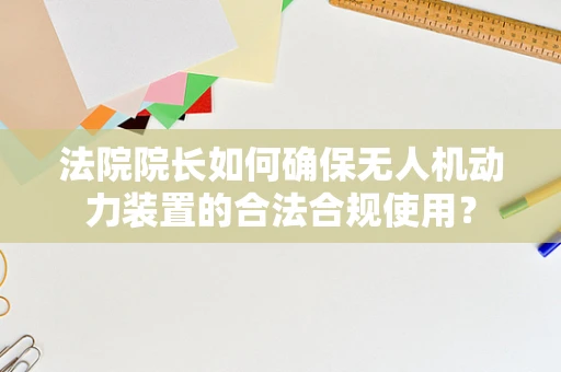 法院院长如何确保无人机动力装置的合法合规使用？