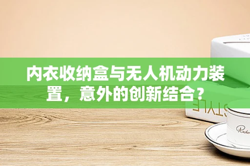 内衣收纳盒与无人机动力装置，意外的创新结合？