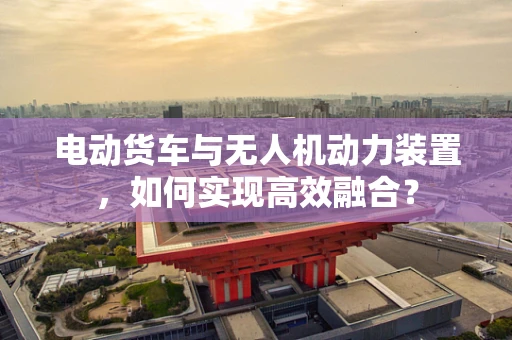 电动货车与无人机动力装置，如何实现高效融合？