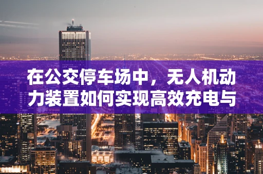 在公交停车场中，无人机动力装置如何实现高效充电与安全隔离？