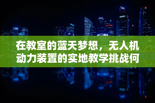 在教室的蓝天梦想，无人机动力装置的实地教学挑战何在？