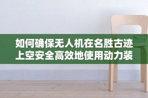 如何确保无人机在名胜古迹上空安全高效地使用动力装置？