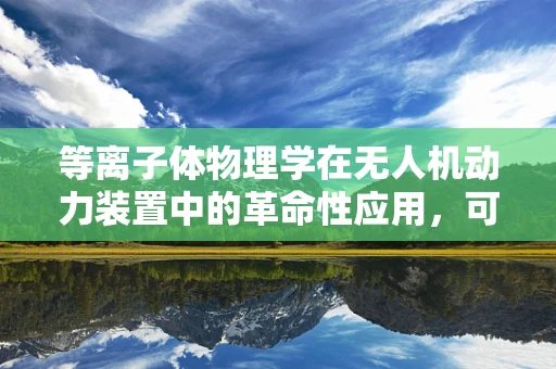 等离子体物理学在无人机动力装置中的革命性应用，可行还是幻想？