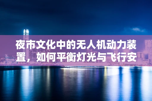 夜市文化中的无人机动力装置，如何平衡灯光与飞行安全？