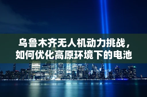 乌鲁木齐无人机动力挑战，如何优化高原环境下的电池续航？