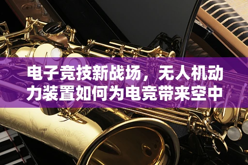 电子竞技新战场，无人机动力装置如何为电竞带来空中优势？