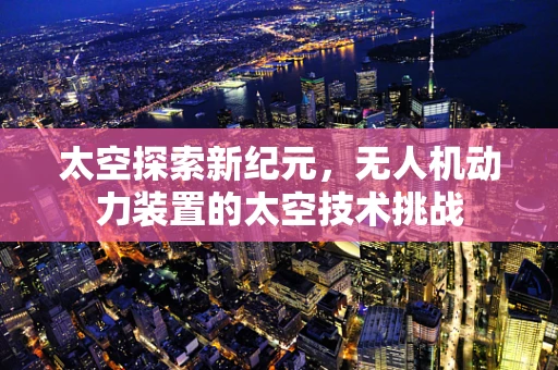 太空探索新纪元，无人机动力装置的太空技术挑战