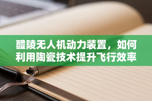 醴陵无人机动力装置，如何利用陶瓷技术提升飞行效率？