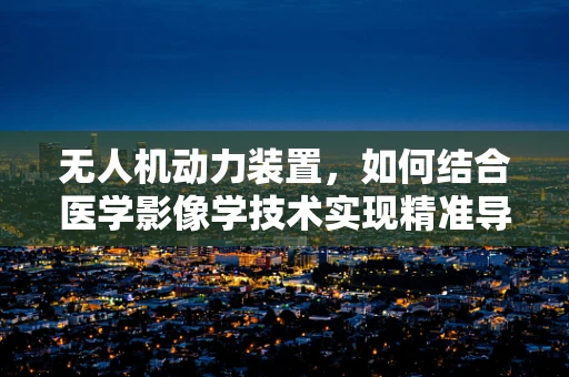 无人机动力装置，如何结合医学影像学技术实现精准导航？