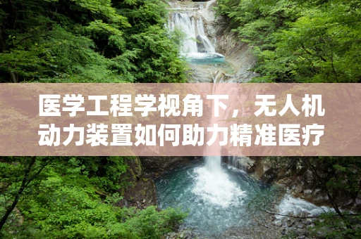 医学工程学视角下，无人机动力装置如何助力精准医疗运输？