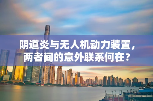 阴道炎与无人机动力装置，两者间的意外联系何在？