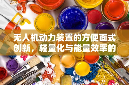无人机动力装置的方便面式创新，轻量化与能量效率的平衡