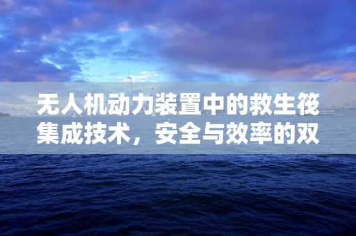 无人机动力装置中的救生筏集成技术，安全与效率的双重挑战