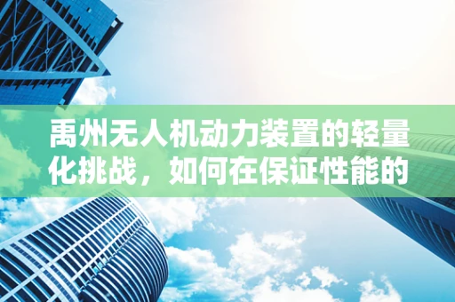 禹州无人机动力装置的轻量化挑战，如何在保证性能的同时实现减重？