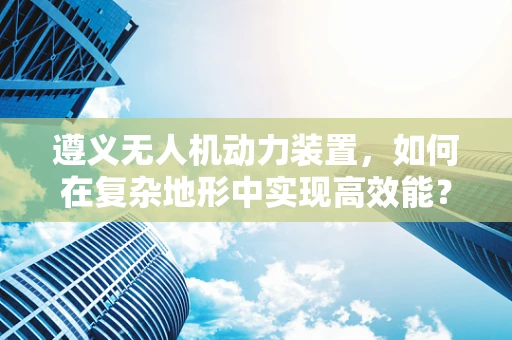 遵义无人机动力装置，如何在复杂地形中实现高效能？