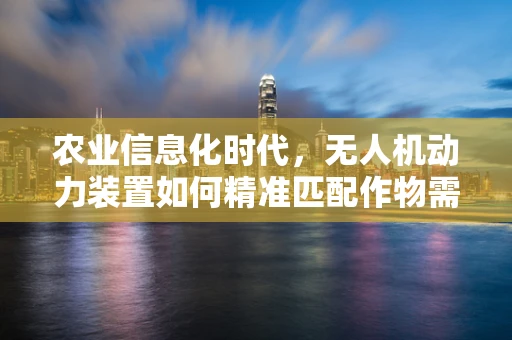 农业信息化时代，无人机动力装置如何精准匹配作物需求？