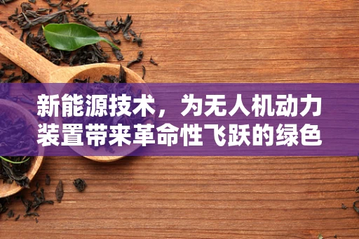 新能源技术，为无人机动力装置带来革命性飞跃的绿色挑战？