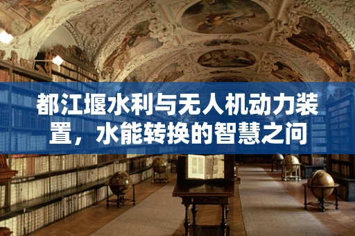 都江堰水利与无人机动力装置，水能转换的智慧之问