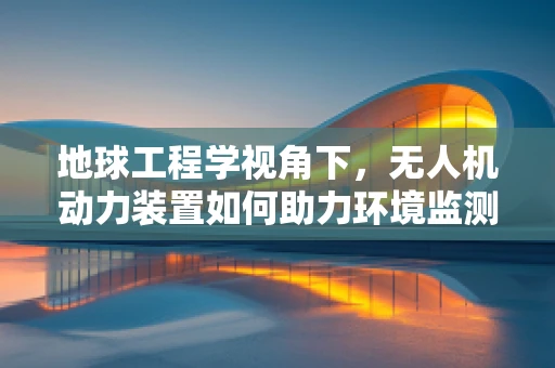 地球工程学视角下，无人机动力装置如何助力环境监测与修复？