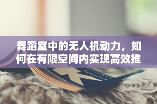 舞蹈室中的无人机动力，如何在有限空间内实现高效推进？