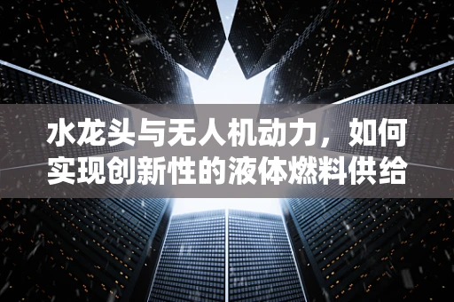 水龙头与无人机动力，如何实现创新性的液体燃料供给系统？