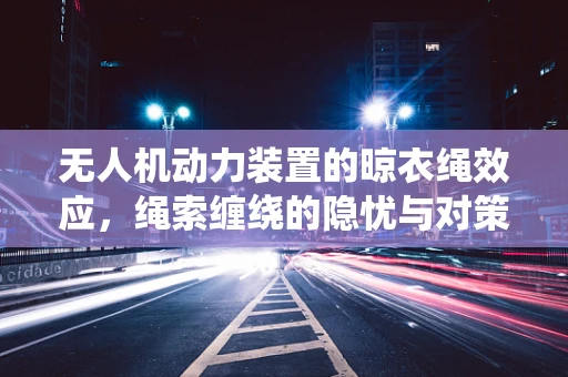 无人机动力装置的晾衣绳效应，绳索缠绕的隐忧与对策