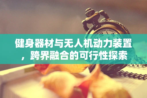 健身器材与无人机动力装置，跨界融合的可行性探索