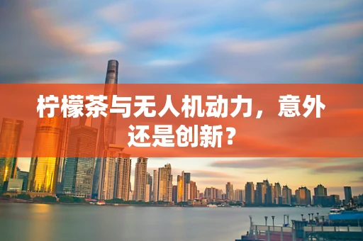 柠檬茶与无人机动力，意外还是创新？