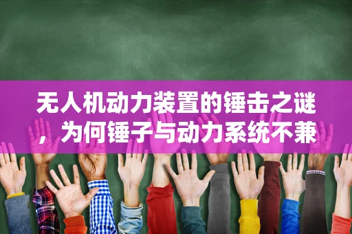 无人机动力装置的锤击之谜，为何锤子与动力系统不兼容？