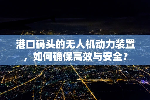 港口码头的无人机动力装置，如何确保高效与安全？