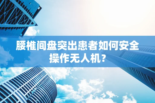 腰椎间盘突出患者如何安全操作无人机？