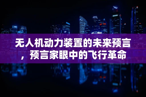 无人机动力装置的未来预言，预言家眼中的飞行革命
