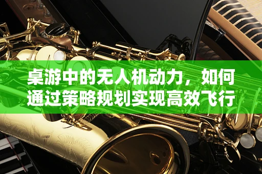 桌游中的无人机动力，如何通过策略规划实现高效飞行？