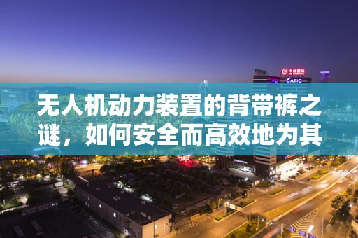 无人机动力装置的背带裤之谜，如何安全而高效地为其穿上外衣？