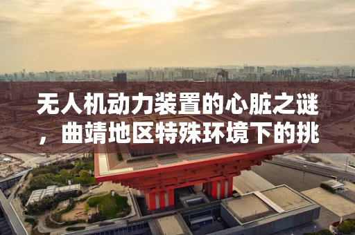 无人机动力装置的心脏之谜，曲靖地区特殊环境下的挑战与应对