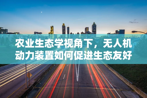 农业生态学视角下，无人机动力装置如何促进生态友好型农业发展？