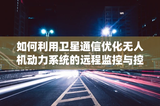 如何利用卫星通信优化无人机动力系统的远程监控与控制？