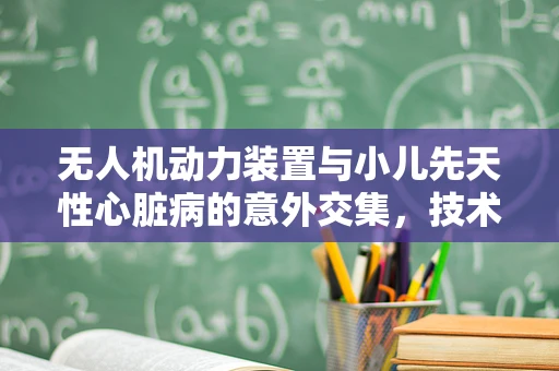 无人机动力装置与小儿先天性心脏病的意外交集，技术挑战与伦理考量