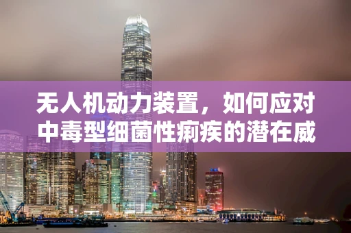 无人机动力装置，如何应对中毒型细菌性痢疾的潜在威胁？