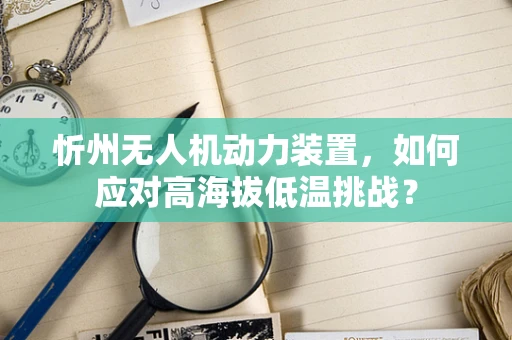 忻州无人机动力装置，如何应对高海拔低温挑战？