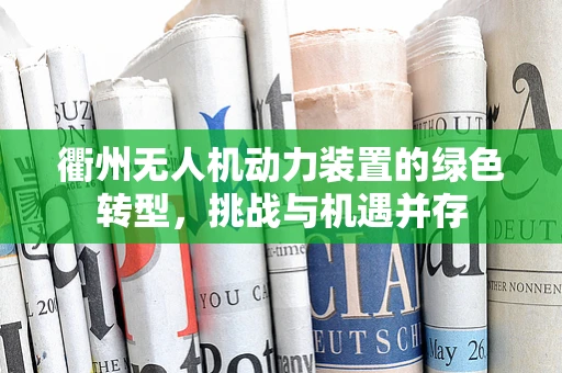 衢州无人机动力装置的绿色转型，挑战与机遇并存