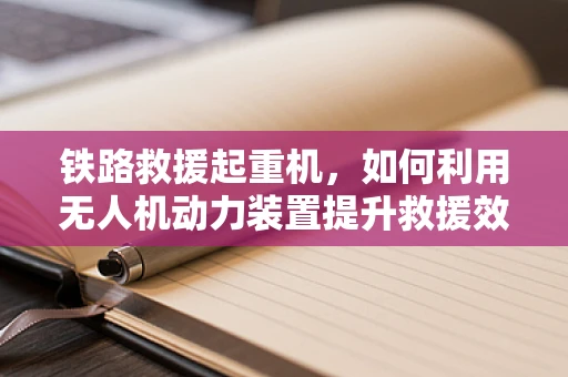 铁路救援起重机，如何利用无人机动力装置提升救援效率？